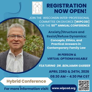 Registration now open - Join the Wisconsin Inter-professional committee on divorce WIPCOD for the 5oth annual conference - anxiety structure and resist refuse dynamics - concepts, ethics, and practical answers in contemporary family law - in person and virtual option available - featuring dr Benjamin garber - April 23rd and 24th 2026 8:30 to 4:30 cst - hybrid conference - for more information visit www dot wipcod dot org